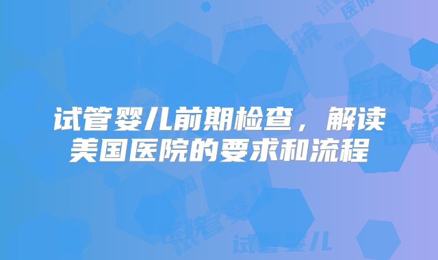 试管婴儿前期检查，解读美国医院的要求和流程