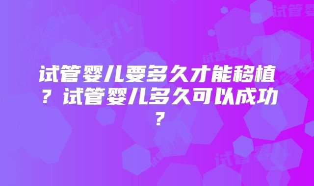 试管婴儿要多久才能移植？试管婴儿多久可以成功？