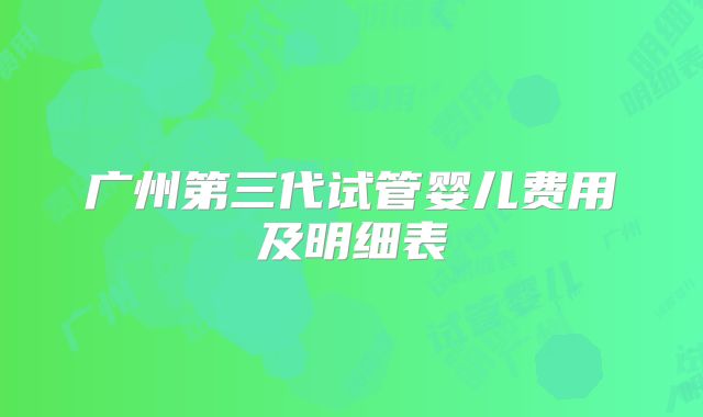 广州第三代试管婴儿费用及明细表