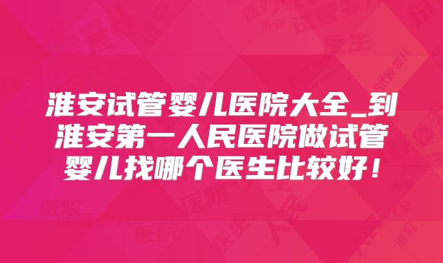 淮安试管婴儿医院大全_到淮安第一人民医院做试管婴儿找哪个医生比较好!