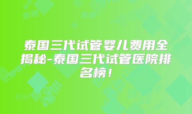 泰国三代试管婴儿费用全揭秘-泰国三代试管医院排名榜!
