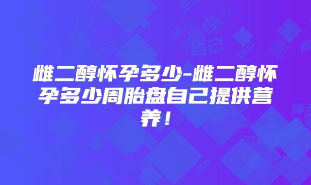 雌二醇怀孕多少-雌二醇怀孕多少周胎盘自己提供营养！