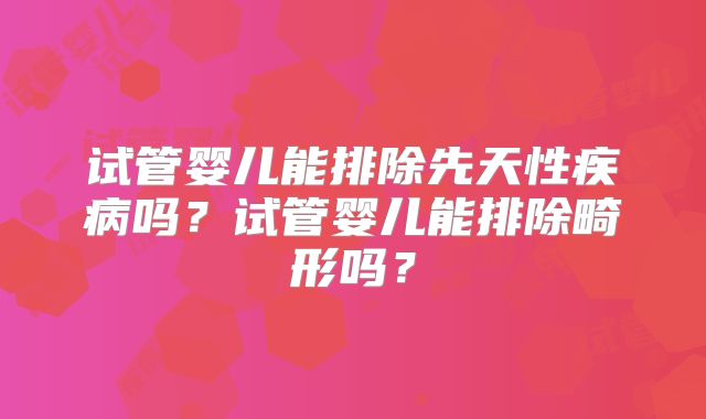 试管婴儿能排除先天性疾病吗?试管婴儿能排除畸形吗?