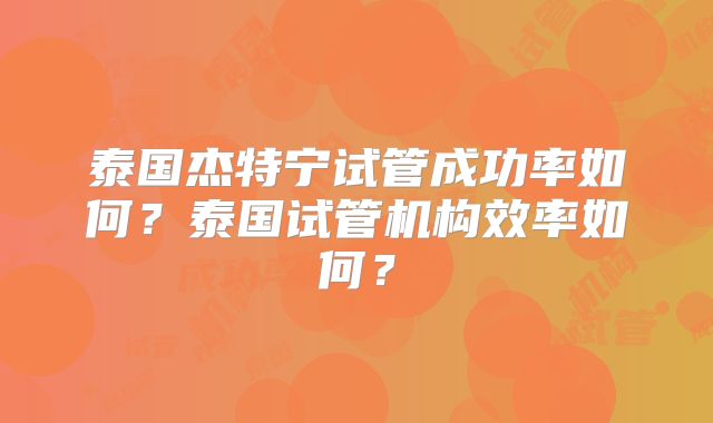 泰国杰特宁试管成功率如何？泰国试管机构效率如何？