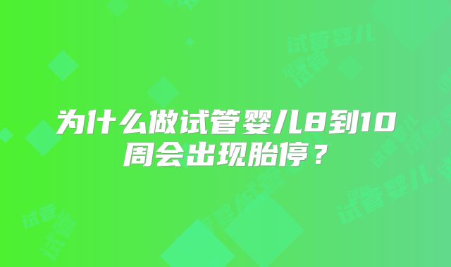 为什么做试管婴儿8到10周会出现胎停？