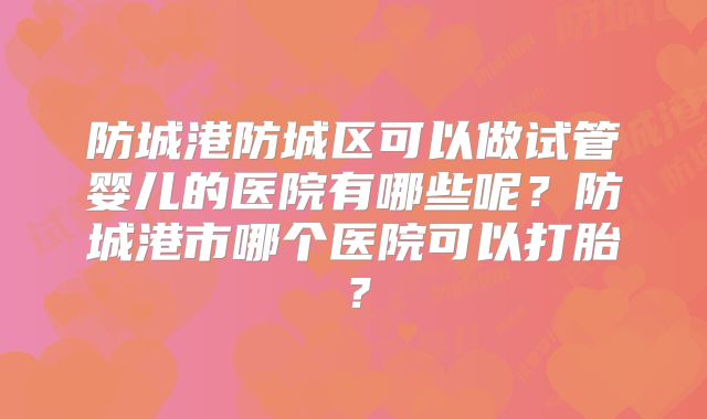 防城港防城区可以做试管婴儿的医院有哪些呢？防城港市哪个医院可以打胎？