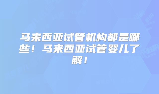 马来西亚试管机构都是哪些！马来西亚试管婴儿了解！