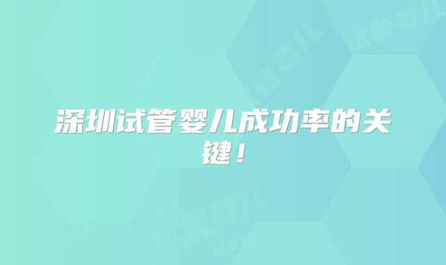 深圳试管婴儿成功率的关键!