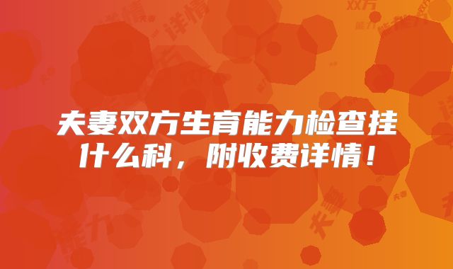 夫妻双方生育能力检查挂什么科，附收费详情！