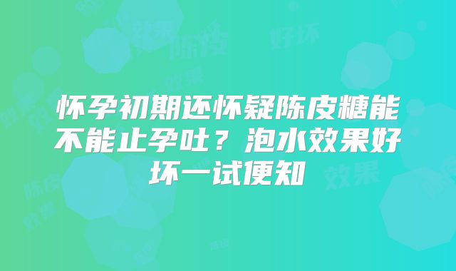 怀孕初期还怀疑陈皮糖能不能止孕吐?泡水效果好坏一试便知