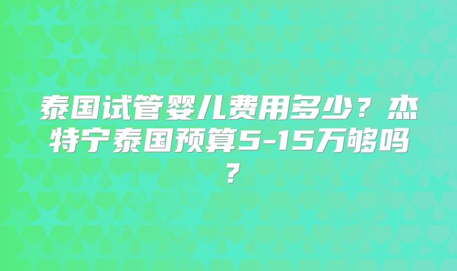 泰国试管婴儿费用多少？杰特宁泰国预算5-15万够吗？