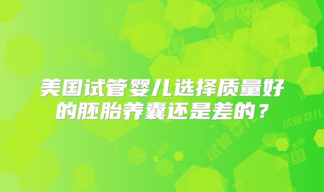 美国试管婴儿选择质量好的胚胎养囊还是差的?