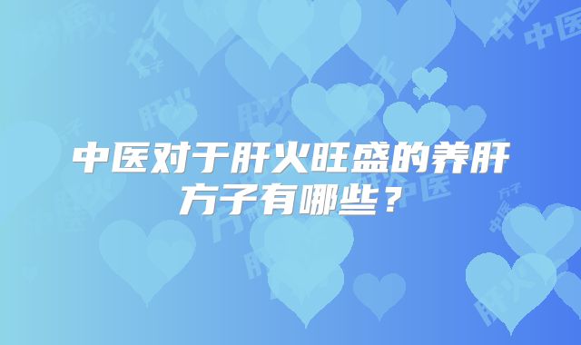 中医对于肝火旺盛的养肝方子有哪些？