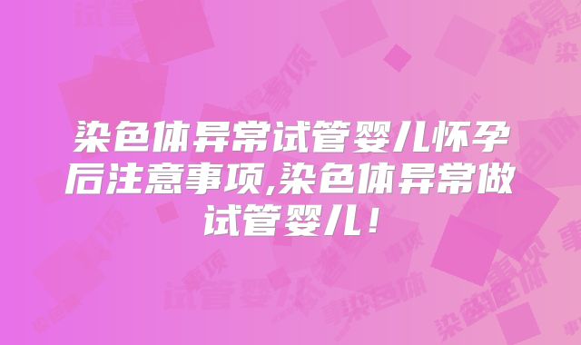 染色体异常试管婴儿怀孕后注意事项,染色体异常做试管婴儿!
