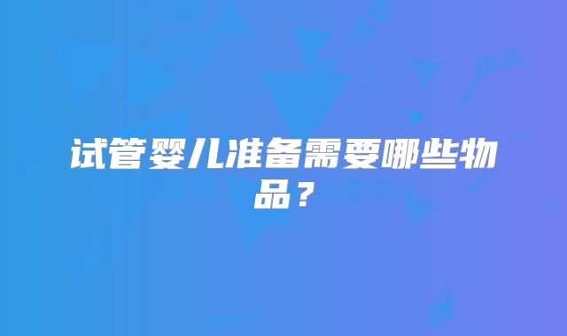试管婴儿准备需要哪些物品？