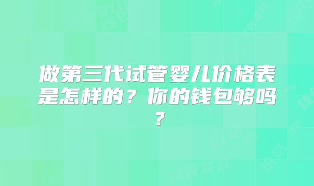 做第三代试管婴儿价格表是怎样的？你的钱包够吗？