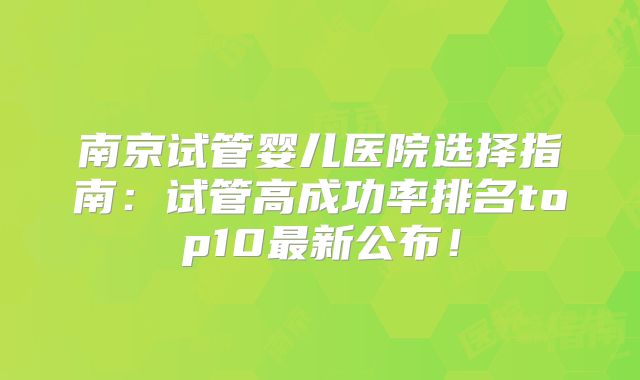 南京试管婴儿医院选择指南：试管高成功率排名top10最新公布！