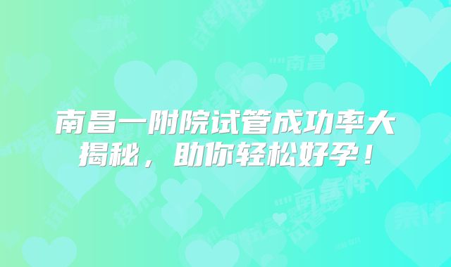 南昌一附院试管成功率大揭秘，助你轻松好孕！