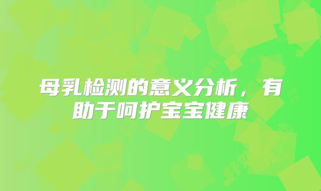 母乳检测的意义分析,有助于呵护宝宝健康
