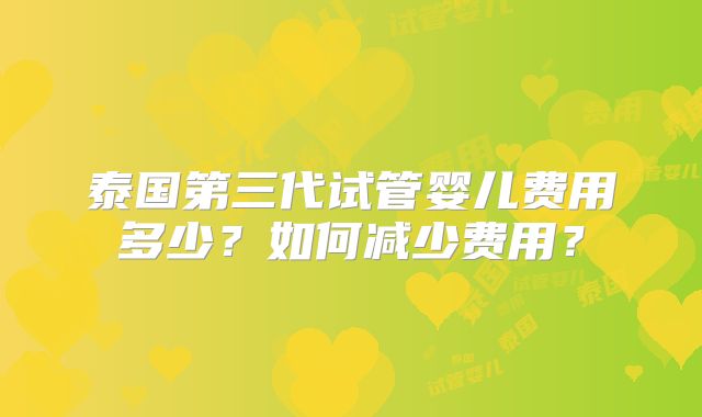 泰国第三代试管婴儿费用多少?如何减少费用?