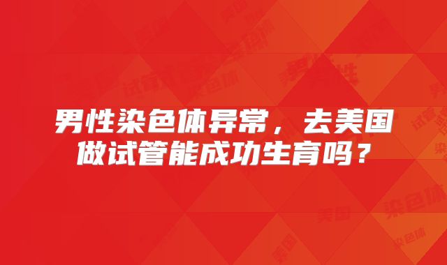 男性染色体异常,去美国做试管能成功生育吗?