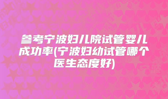 参考宁波妇儿院试管婴儿成功率(宁波妇幼试管哪个医生态度好)