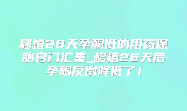 移植28天孕酮低的用药保胎窍门汇集_移植26天后孕酮反倒降低了!
