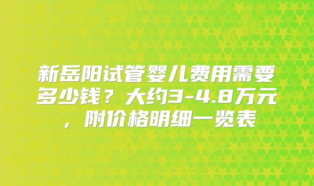 新岳阳试管婴儿费用需要多少钱？大约3-4.8万元，附价格明细一览表