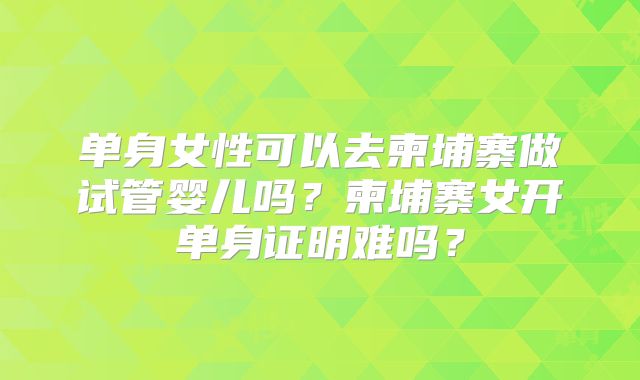 单身女性可以去柬埔寨做试管婴儿吗?柬埔寨女开单身证明难吗?