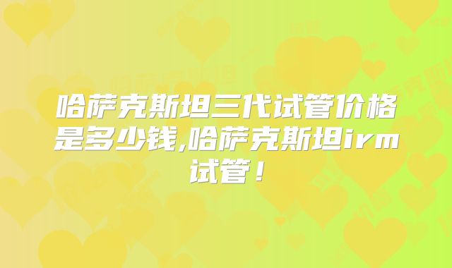 哈萨克斯坦三代试管价格是多少钱,哈萨克斯坦irm试管！
