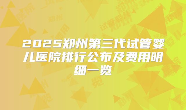 2025郑州第三代试管婴儿医院排行公布及费用明细一览