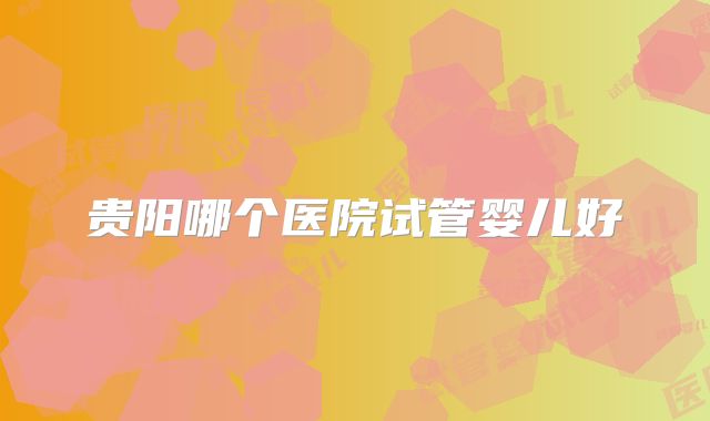 贵阳哪个医院试管婴儿好