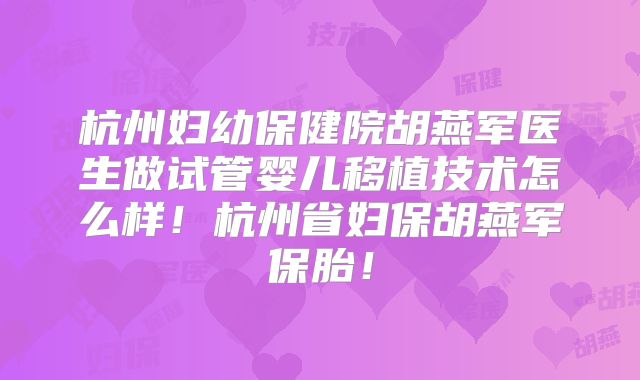 杭州妇幼保健院胡燕军医生做试管婴儿移植技术怎么样!杭州省妇保胡燕军保胎!