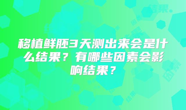 移植鲜胚3天测出来会是什么结果？有哪些因素会影响结果？