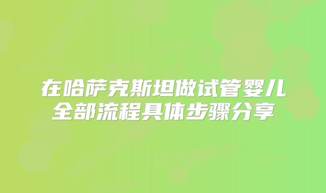 在哈萨克斯坦做试管婴儿全部流程具体步骤分享