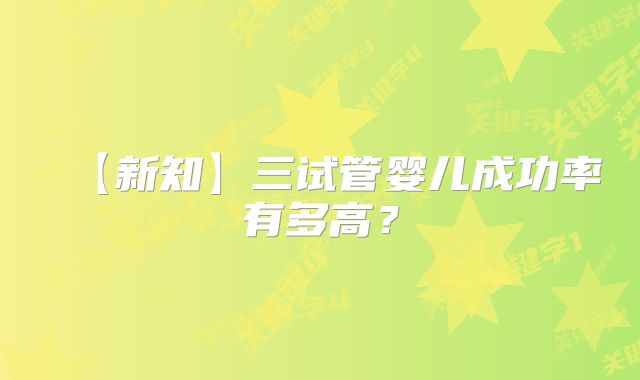 【新知】三试管婴儿成功率有多高?