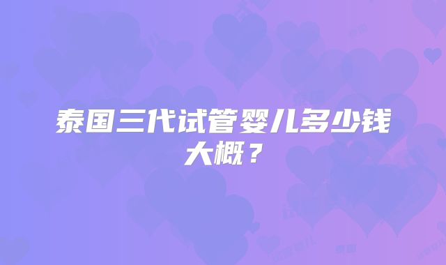 泰国三代试管婴儿多少钱大概？