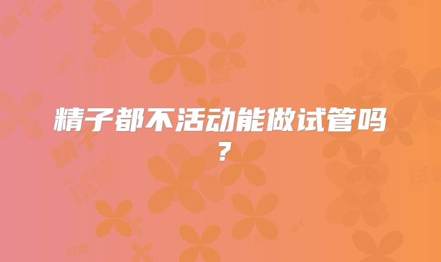 精子都不活动能做试管吗？