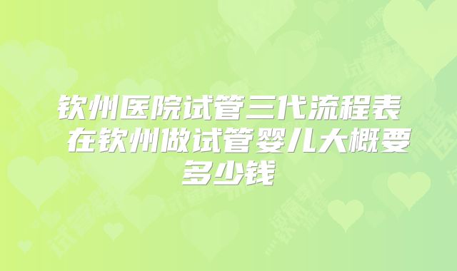 钦州医院试管三代流程表 在钦州做试管婴儿大概要多少钱