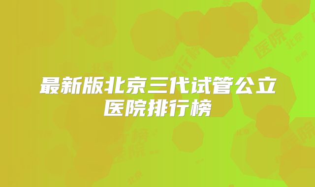 最新版北京三代试管公立医院排行榜