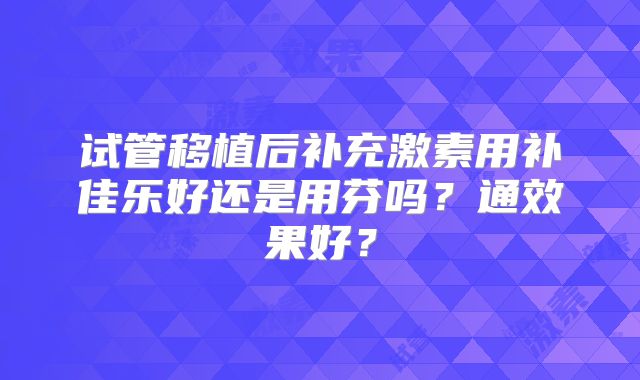 试管移植后补充激素用补佳乐好还是用芬吗？通效果好？