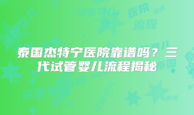 泰国杰特宁医院靠谱吗？三代试管婴儿流程揭秘