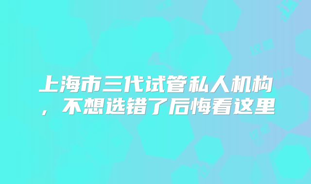 上海市三代试管私人机构，不想选错了后悔看这里