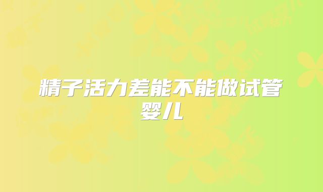 精子活力差能不能做试管婴儿