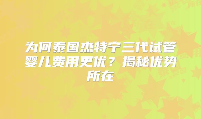 为何泰国杰特宁三代试管婴儿费用更优?揭秘优势所在