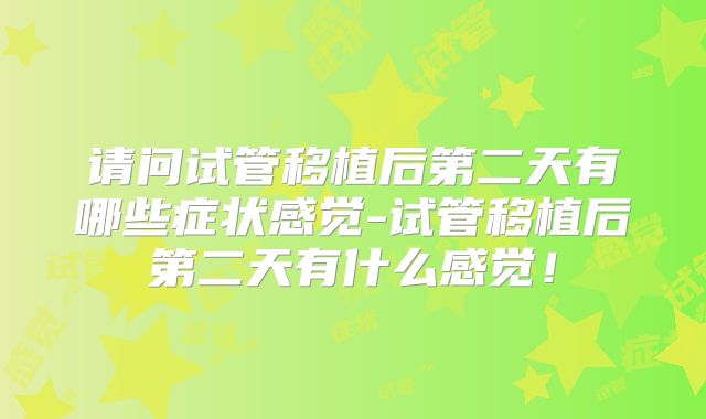 请问试管移植后第二天有哪些症状感觉-试管移植后第二天有什么感觉！