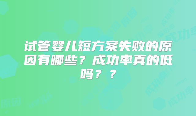 试管婴儿短方案失败的原因有哪些？成功率真的低吗？？