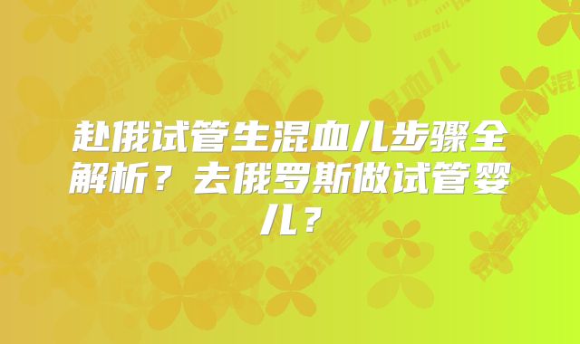 赴俄试管生混血儿步骤全解析?去俄罗斯做试管婴儿?