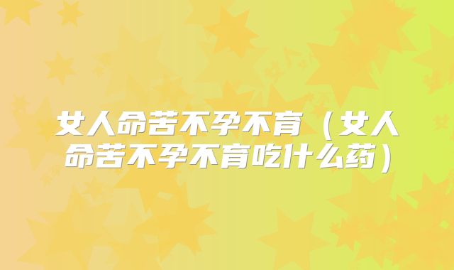 女人命苦不孕不育（女人命苦不孕不育吃什么药）