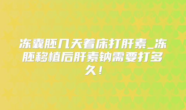 冻囊胚几天着床打肝素_冻胚移植后肝素钠需要打多久！